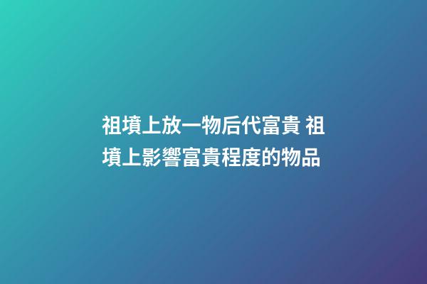 祖墳上放一物后代富貴 祖墳上影響富貴程度的物品